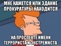 мне кажется или здание прокуратуры находится на проспекте имени террориста и экстремиста