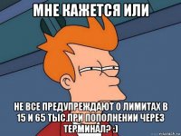 мне кажется или не все предупреждают о лимитах в 15 и 65 тыс.при пополнении через терминал? :)