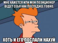 мне кажется или мой позиционер ведет себя как последнее говно, хоть и его послали нахуй