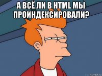 а всё ли в html мы проиндексировали? 