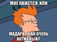 мне кажется, или мадара_фак очень активный?