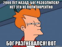 2000 лет назад: бог разозлился? нет это не политкоректно бог разгневался! вот