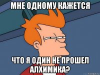 мне одному кажется что я один не прошел алхимика?