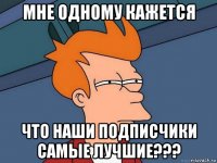 мне одному кажется что наши подписчики самые лучшие???