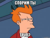 спорим ты труп?