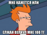 мне кажется или елжан вернул мне 100 тг