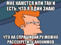 мне кажется или так и есть, что я один знаю что на спрашивай.ру можно рассекретить анонимов