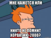 мне кажется или никто не помнит хорватию-2000?