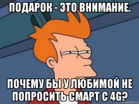 подарок - это внимание. почему бы у любимой не попросить смарт с 4g?