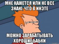 мне кажется или не все знаю, что в инэте можно зарабатывать хорошие бабки