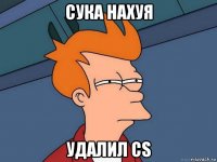 сука нахуя удалил cs