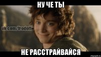 ну че ты не расстрайвайся