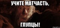 учите матчасть, глупцы!