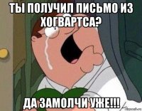 ты получил письмо из хогвартса? да замолчи уже!!!