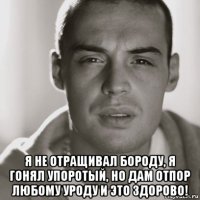  я не отращивал бороду, я гонял упоротый, но дам отпор любому уроду и это здорово!