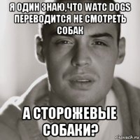 я один знаю,что watc dogs переводится не смотреть собак а сторожевые собаки?