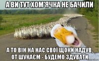 а ви тут хом'ячка не бачили а то він на нас свої щоки надув, от шукаєм - будемо здувати