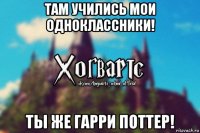 там учились мои одноклассники! ты же гарри поттер!