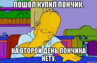 пошол купил пончик. на второй день пончика нету.