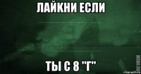 лайkни если ты с 8 "г"