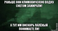 раньше они климовичскую водку снегом зажирали! а тут им вискарь палёный понимаете ли!