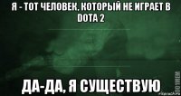 я - тот человек, который не играет в dota 2 да-да, я существую