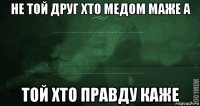 не той друг хто медом маже а той хто правду каже