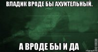 владик вроде бы ахуительный. а вроде бы и да