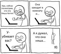 Ура, сейчас посмотрим, кто эта Няша Кетти! Она заходит в комнату и... У- убивает вас? А я думал, что она няша...