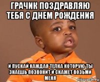 грачик поздравляю тебя с днем рождения и пускай каждая телка которую ты знаешь позвонит и скажет возьми меня