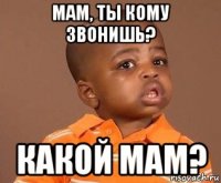 мам, ты кому звонишь? какой мам?