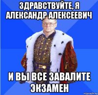 здравствуйте, я александр алексеевич и вы все завалите экзамен