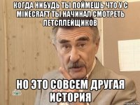 когда нибудь ты поймешь что у с minecraft ты начинал смотреть летсплейщиков но это совсем другая история