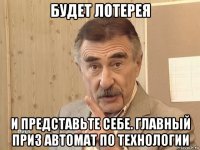 будет лотерея и представьте себе. главный приз автомат по технологии