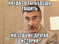 когда то ты будешь тащить но это уже другая история