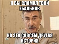 я бы сломал твой ебальник но это совсем другая история