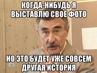 когда-нибудь я выставлю свое фото но это будет уже совсем другая история