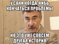 у сани когда-нибь кончаться проблемы но это уже совсем другая история