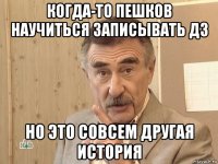 когда-то пешков научиться записывать дз но это совсем другая история