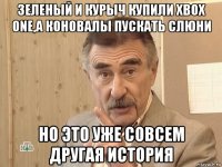 зеленый и курыч купили xbox one,а коновалы пускать слюни но это уже совсем другая история