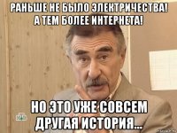 раньше не было электричества! а тем более интернета! но это уже совсем другая история...