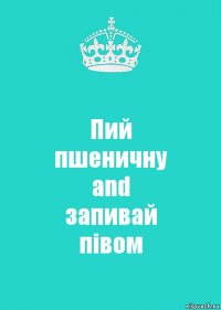 Пий
пшеничну
and
запивай
півом