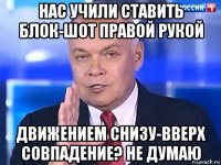 нас учили ставить блок-шот правой рукой движением снизу-вверх совпадение? не думаю