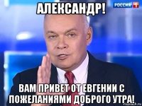 александр! вам привет от евгении с пожеланиями доброго утра!