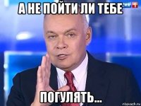 а не пойти ли тебе погулять...