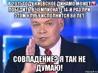 в 2015 году киевское динамо может победить в чемпионате 14-й раз,при этом клубу исполнится 88 лет совпадение? я так не думаю!