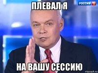 плевал я на вашу сессию