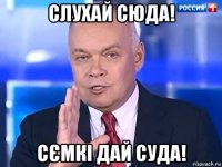 слухай сюда! сємкі дай суда!