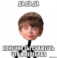 да да да конечно ты скажешь что я перебрал