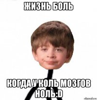 жизнь боль когда у коль мозгов ноль:d